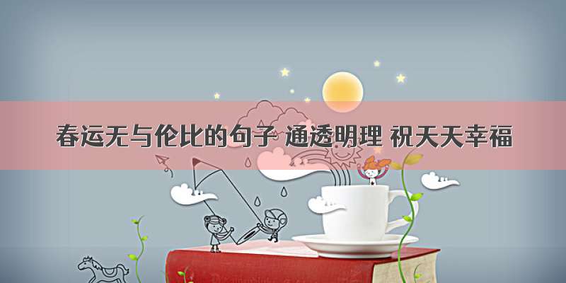 春运无与伦比的句子 通透明理 祝天天幸福