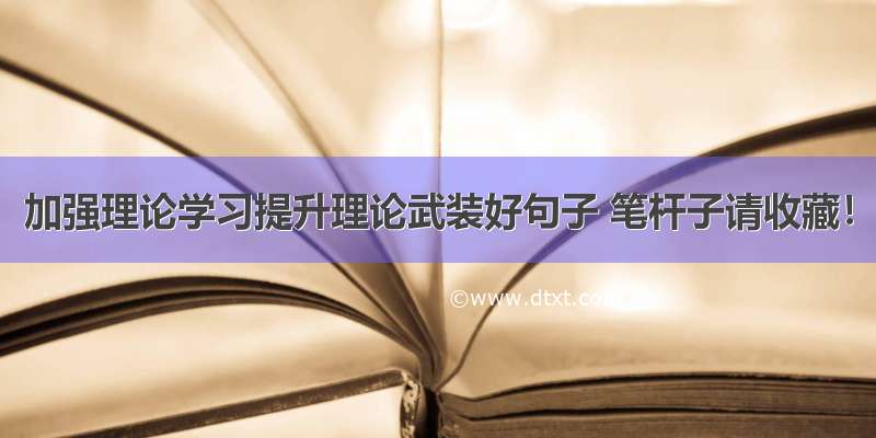 加强理论学习提升理论武装好句子 笔杆子请收藏！