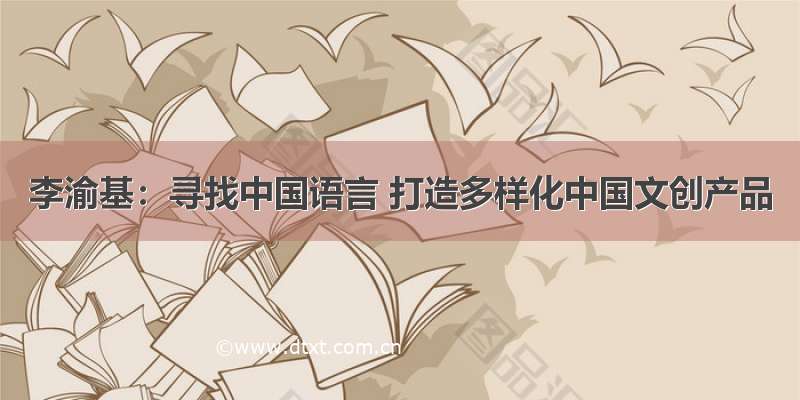 李渝基：寻找中国语言 打造多样化中国文创产品