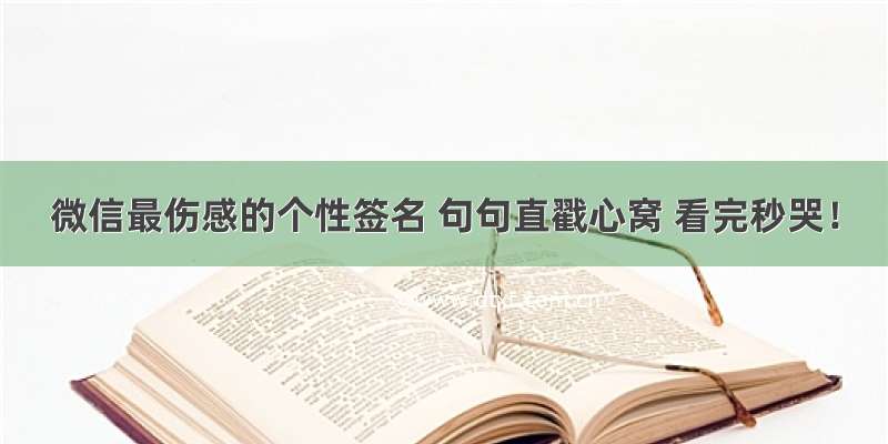 微信最伤感的个性签名 句句直戳心窝 看完秒哭！