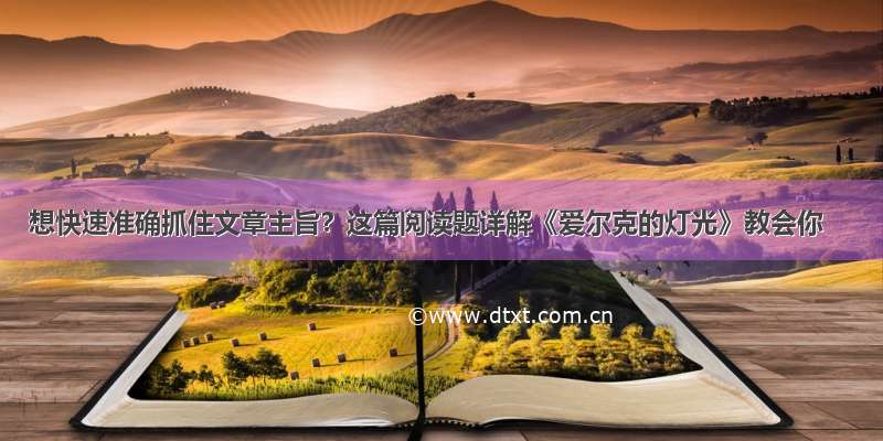 想快速准确抓住文章主旨？这篇阅读题详解《爱尔克的灯光》教会你