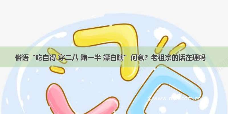 俗语“吃自得 穿二八 赌一半 嫖白瞎”何意？老祖宗的话在理吗