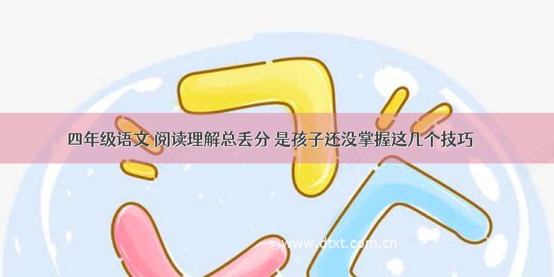 四年级语文 阅读理解总丢分 是孩子还没掌握这几个技巧