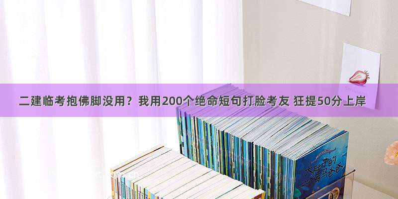 二建临考抱佛脚没用？我用200个绝命短句打脸考友 狂提50分上岸