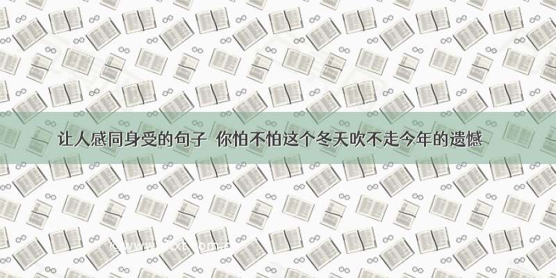 让人感同身受的句子｜你怕不怕这个冬天吹不走今年的遗憾