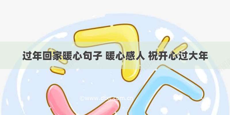 过年回家暖心句子 暖心感人 祝开心过大年