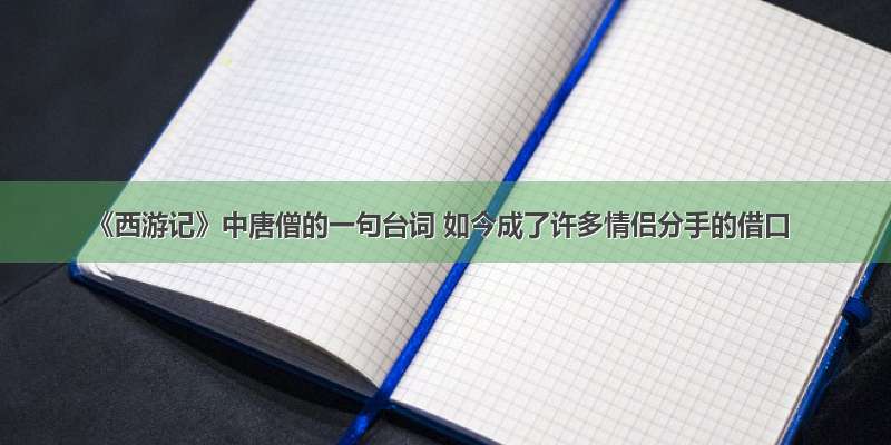 《西游记》中唐僧的一句台词 如今成了许多情侣分手的借口