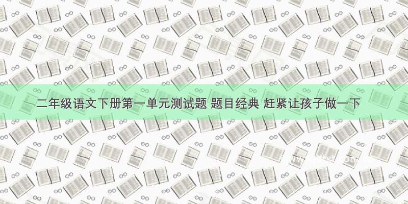 二年级语文下册第一单元测试题 题目经典 赶紧让孩子做一下