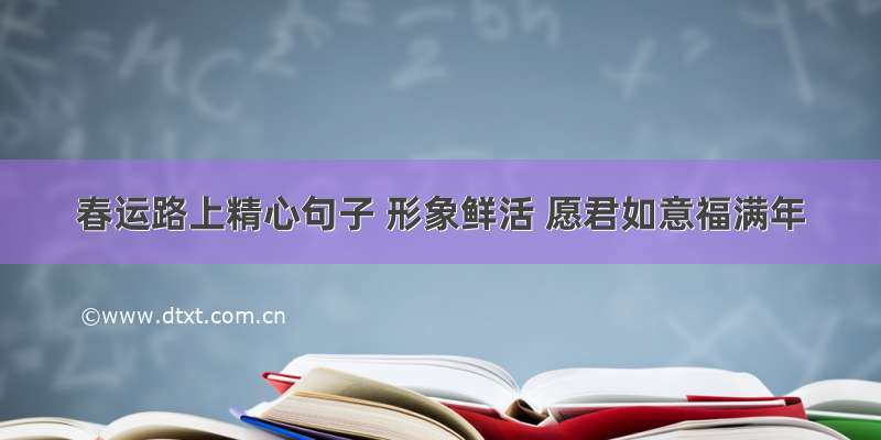 春运路上精心句子 形象鲜活 愿君如意福满年