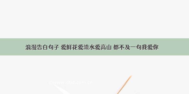 浪漫告白句子 爱鲜花爱流水爱高山 都不及一句我爱你