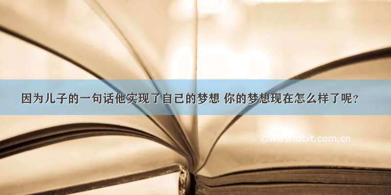 因为儿子的一句话他实现了自己的梦想 你的梦想现在怎么样了呢？