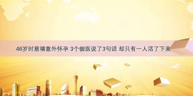 46岁时慈禧意外怀孕 3个御医说了3句话 却只有一人活了下来