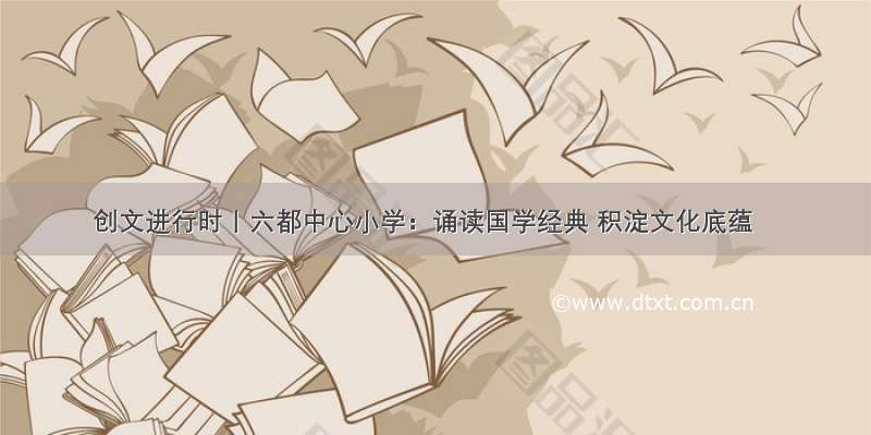 创文进行时丨六都中心小学：诵读国学经典 积淀文化底蕴