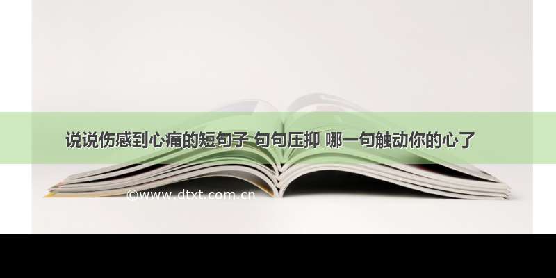 说说伤感到心痛的短句子 句句压抑 哪一句触动你的心了