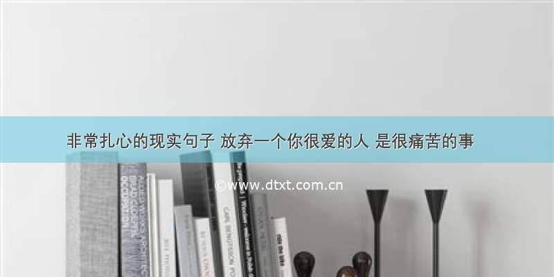 非常扎心的现实句子 放弃一个你很爱的人 是很痛苦的事