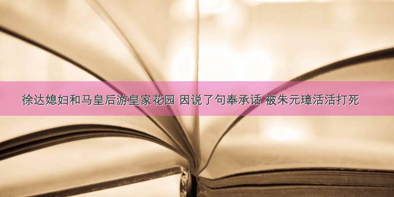 徐达媳妇和马皇后游皇家花园 因说了句奉承话 被朱元璋活活打死