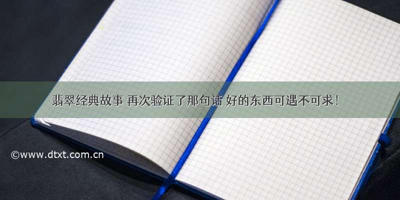 翡翠经典故事 再次验证了那句话 好的东西可遇不可求！