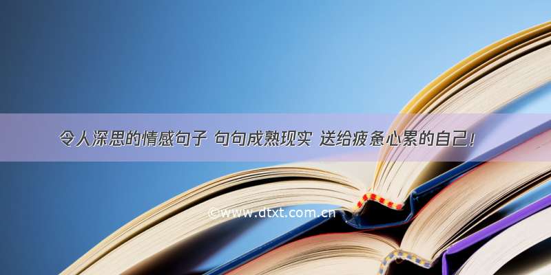 令人深思的情感句子 句句成熟现实 送给疲惫心累的自己！