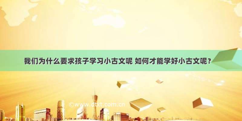 我们为什么要求孩子学习小古文呢 如何才能学好小古文呢？