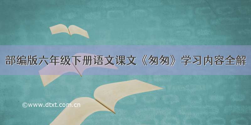 部编版六年级下册语文课文《匆匆》学习内容全解