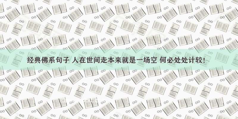 经典佛系句子 人在世间走本来就是一场空 何必处处计较！