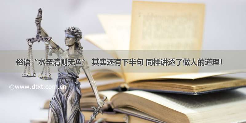 俗语“水至清则无鱼” 其实还有下半句 同样讲透了做人的道理！