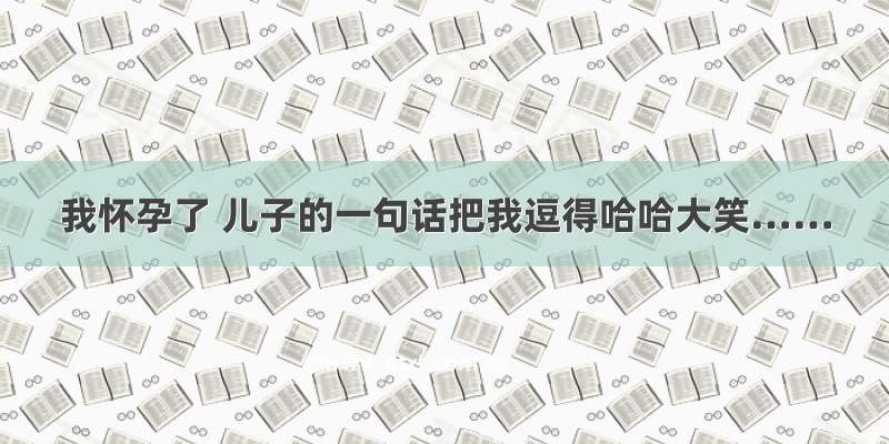 我怀孕了 儿子的一句话把我逗得哈哈大笑……