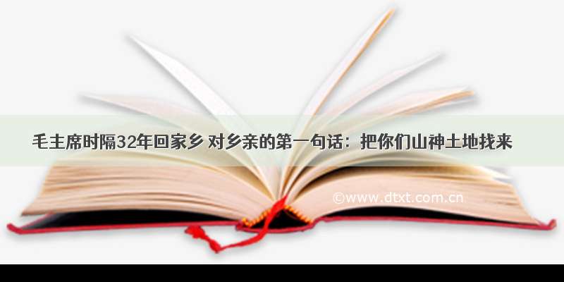 毛主席时隔32年回家乡 对乡亲的第一句话：把你们山神土地找来