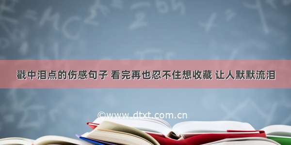 戳中泪点的伤感句子 看完再也忍不住想收藏 让人默默流泪