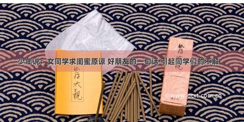 少年说：女同学求闺蜜原谅 好朋友的一句话 引起同学们的不解