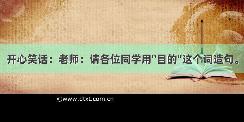 开心笑话：老师：请各位同学用''目的''这个词造句。