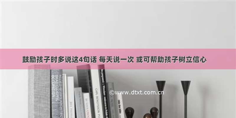 鼓励孩子时多说这4句话 每天说一次 或可帮助孩子树立信心