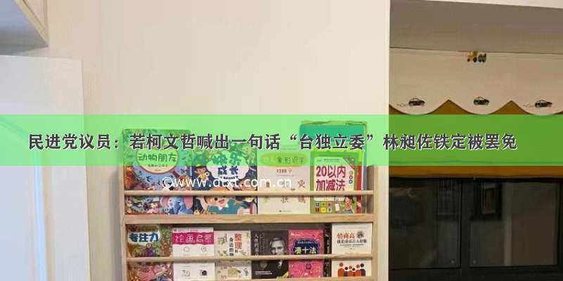 民进党议员：若柯文哲喊出一句话“台独立委”林昶佐铁定被罢免