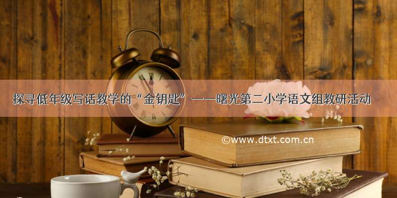 探寻低年级写话教学的“金钥匙”——曙光第二小学语文组教研活动