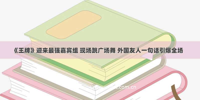 《王牌》迎来最强嘉宾组 现场跳广场舞 外国友人一句话引爆全场