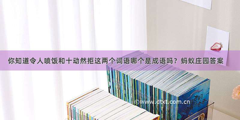 你知道令人喷饭和十动然拒这两个词语哪个是成语吗？蚂蚁庄园答案