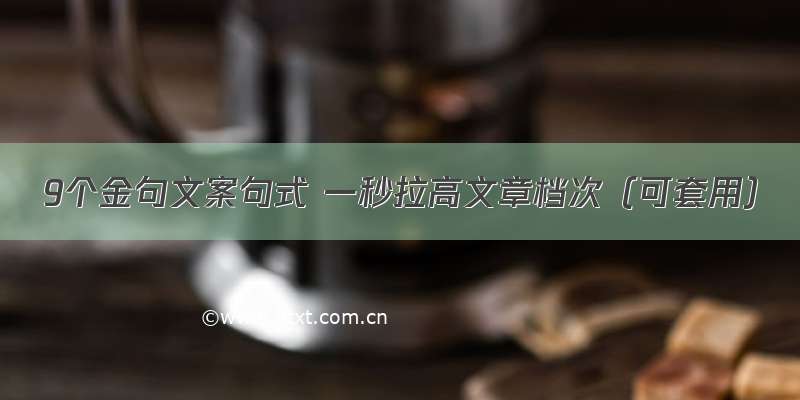 9个金句文案句式 一秒拉高文章档次（可套用）