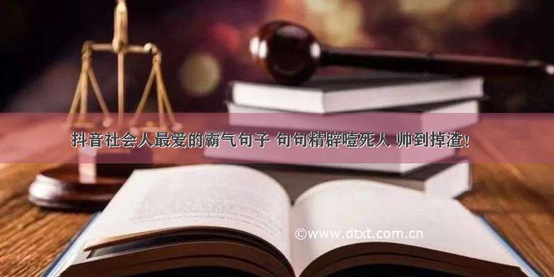 抖音社会人最爱的霸气句子 句句精辟噎死人 帅到掉渣！