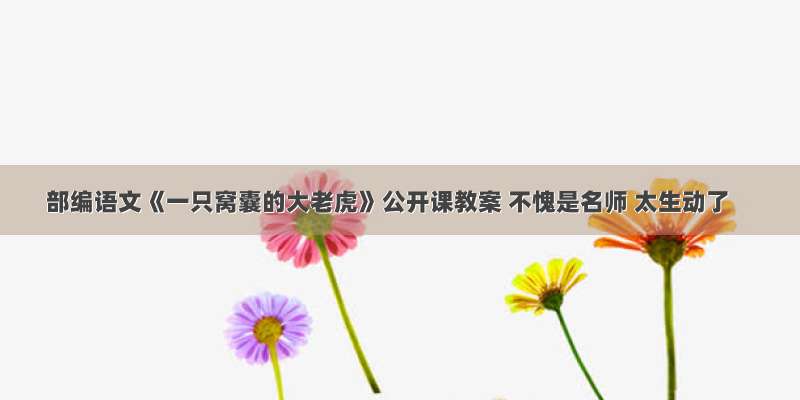 部编语文《一只窝囊的大老虎》公开课教案 不愧是名师 太生动了