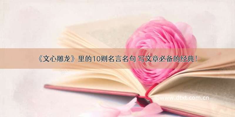 《文心雕龙》里的10则名言名句 写文章必备的经典！