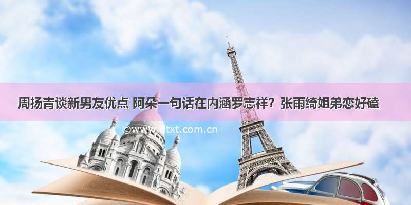 周扬青谈新男友优点 阿朵一句话在内涵罗志祥？张雨绮姐弟恋好磕