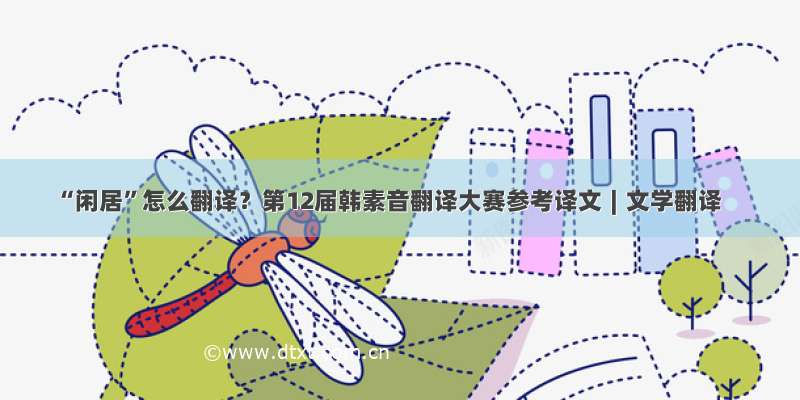 “闲居”怎么翻译？第12届韩素音翻译大赛参考译文∣文学翻译