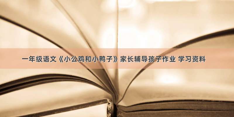 一年级语文《小公鸡和小鸭子》家长辅导孩子作业 学习资料