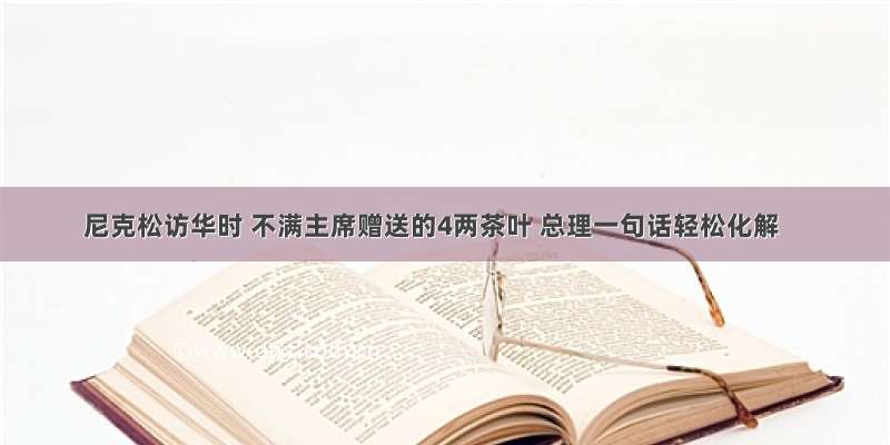 尼克松访华时 不满主席赠送的4两茶叶 总理一句话轻松化解