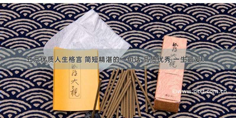 五月优质人生格言 简短精湛的一句话 品质优秀 一生最爱！