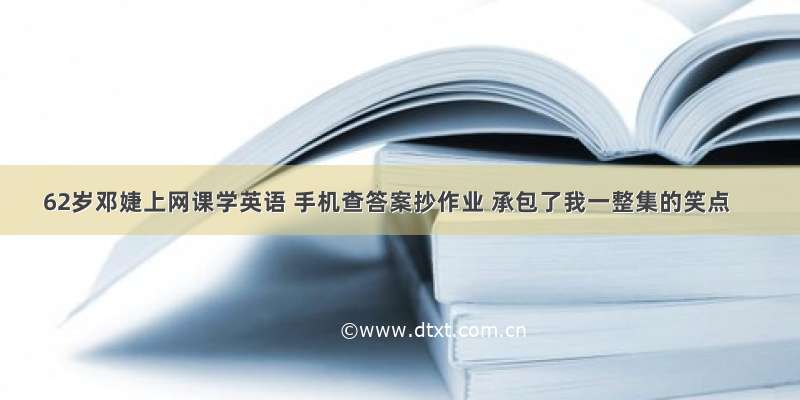 62岁邓婕上网课学英语 手机查答案抄作业 承包了我一整集的笑点