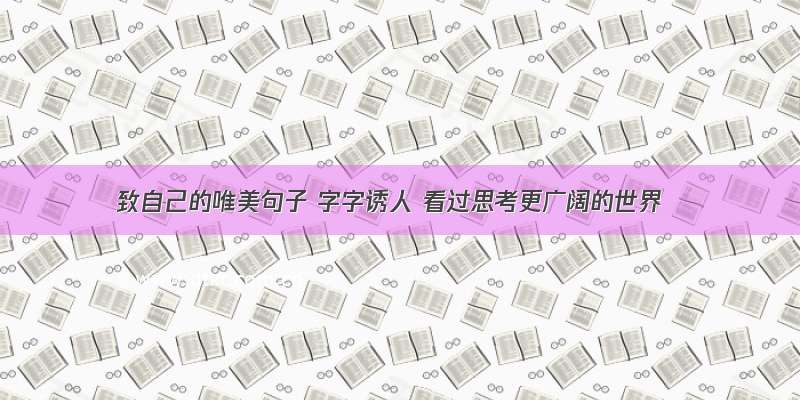 致自己的唯美句子 字字诱人 看过思考更广阔的世界