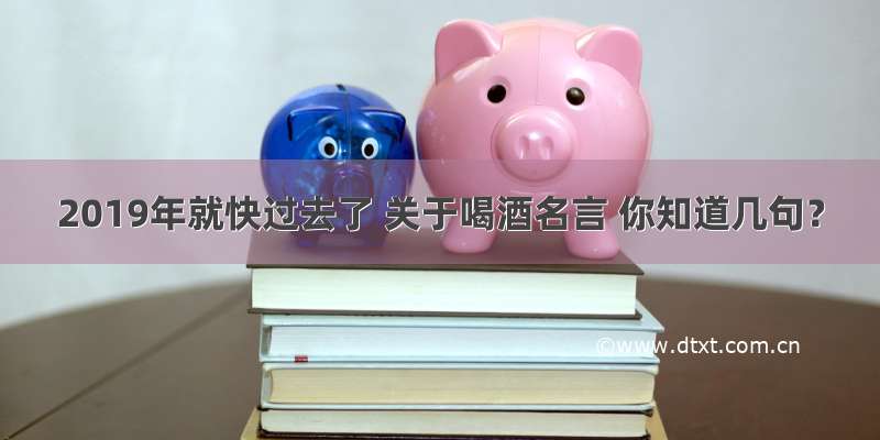 2019年就快过去了 关于喝酒名言 你知道几句？