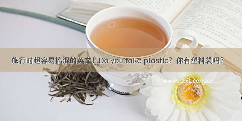 旅行时超容易搞混的英文！Do you take plastic?≠你有塑料袋吗？