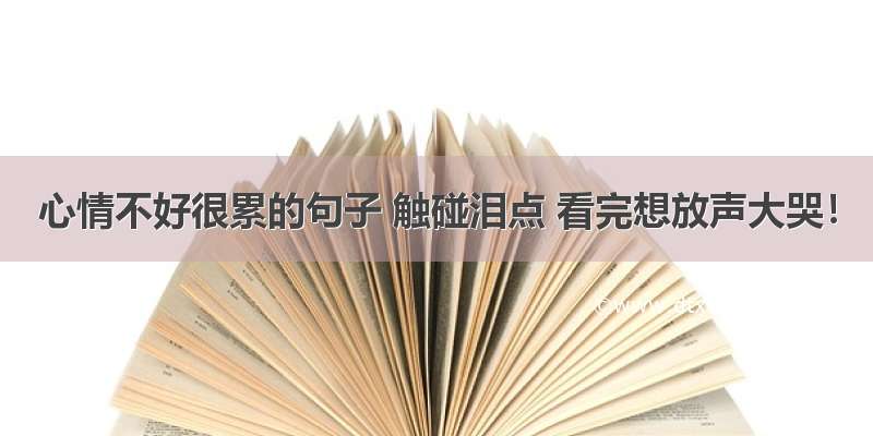 心情不好很累的句子 触碰泪点 看完想放声大哭！